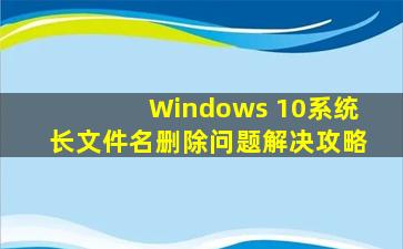 Windows 10系统长文件名删除问题解决攻略
